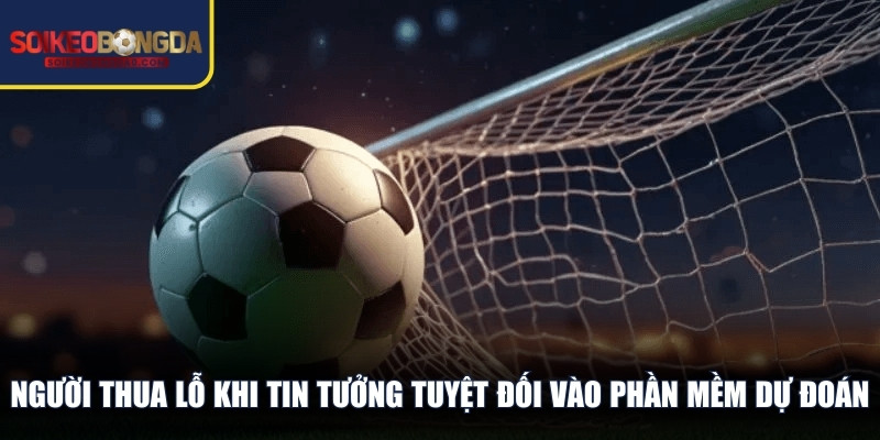 Nhiều người thua lỗ khi tin tưởng tuyệt đối vào các phần mềm dự đoán