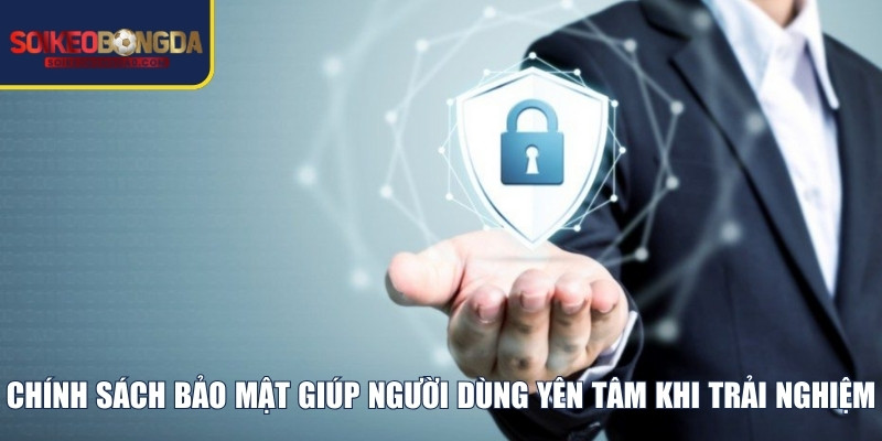 Chính sách bảo mật giúp người dùng yên tâm khi trải nghiệm