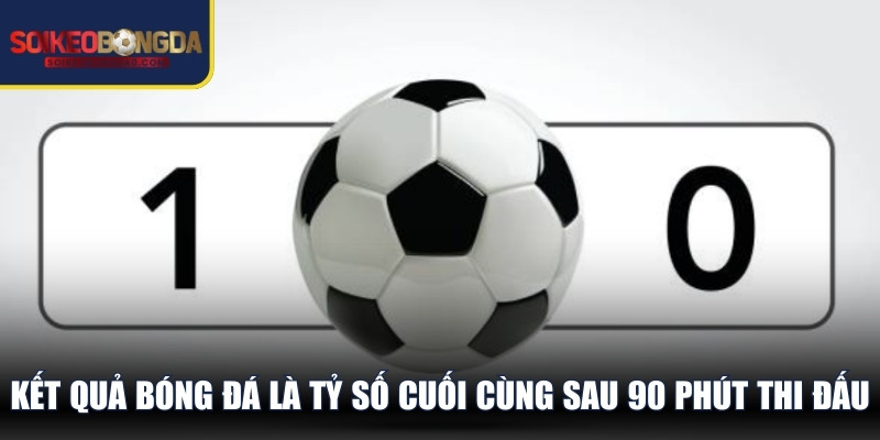 Kết quả bóng đá là tỷ số cuối cùng sau 90 phút thi đấu