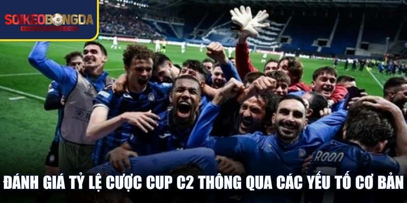 Đánh giá tỷ lệ cược Cup C2 thông qua các yếu tố cơ bản