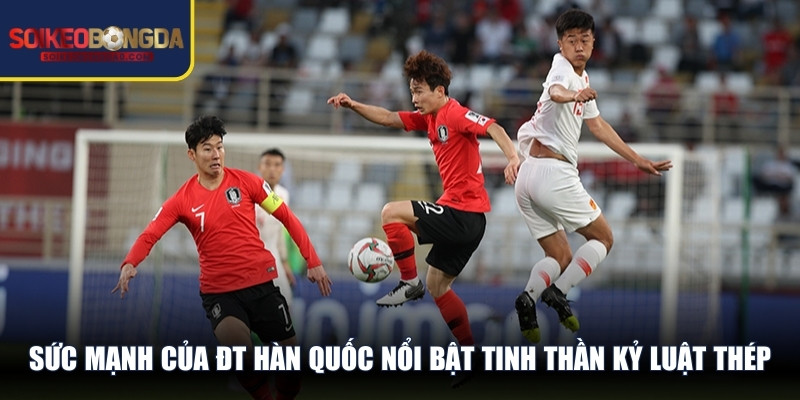 Sức mạnh của ĐT Hàn Quốc nổi bật tinh thần kỷ luật thép, thể lực sung mãn