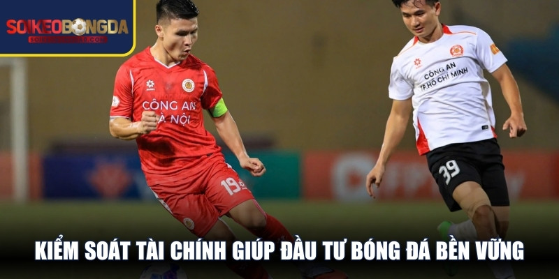 Kiểm soát tài chính giúp đầu tư bóng đá bền vững