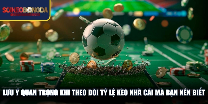 Lưu ý quan trọng khi theo dõi tỷ lệ kèo nhà cái mà bạn nên biết
